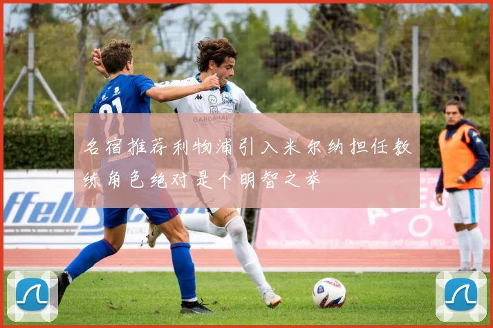 名宿推荐利物浦引入米尔纳担任教练角色绝对是个明智之举