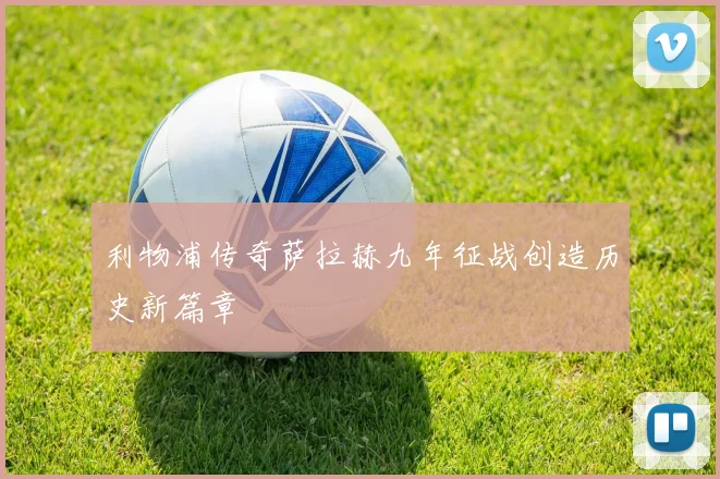 利物浦传奇萨拉赫九年征战创造历史新篇章