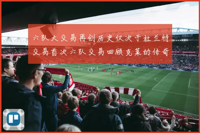 六队大交易再创历史仅次于杜兰特交易首次六队交易回顾克莱的传奇时刻