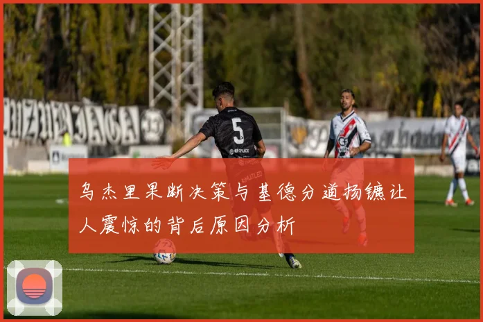 乌杰里果断决策与基德分道扬镳让人震惊的背后原因分析