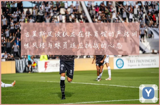 吉莱斯皮谈狄龙在体育馆的严格训练风格与球员适应挑战的心态