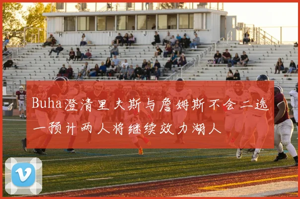 Buha澄清里夫斯与詹姆斯不会二选一预计两人将继续效力湖人