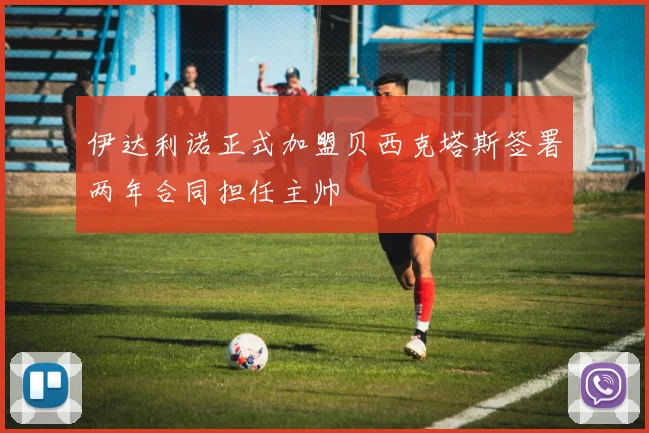 伊达利诺正式加盟贝西克塔斯签署两年合同担任主帅