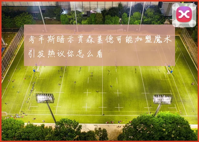 考辛斯暗示贾森基德可能加盟魔术引发热议你怎么看