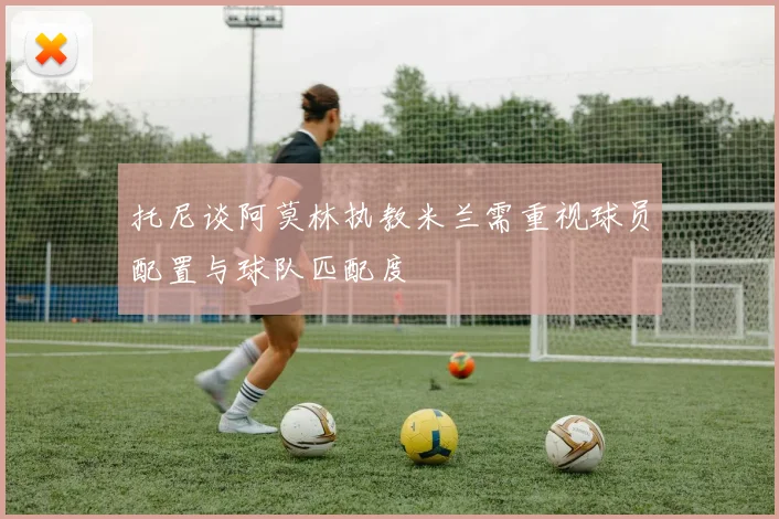托尼谈阿莫林执教米兰需重视球员配置与球队匹配度