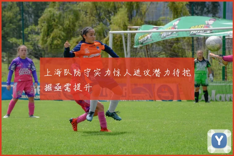上海队防守实力惊人进攻潜力待挖掘亟需提升