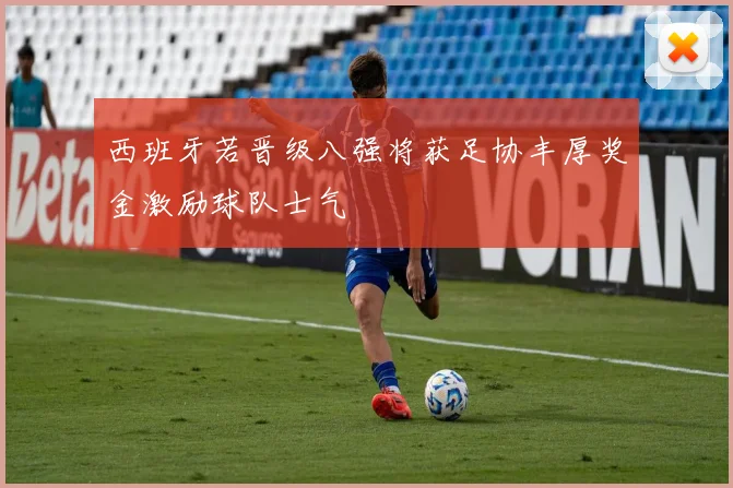 西班牙若晋级八强将获足协丰厚奖金激励球队士气