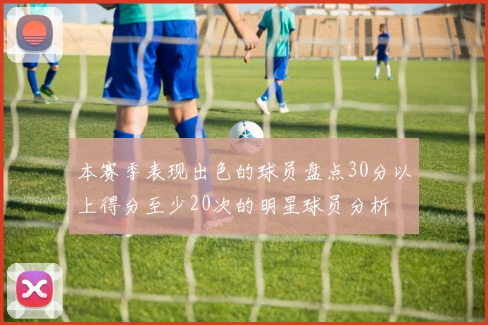 本赛季表现出色的球员盘点30分以上得分至少20次的明星球员分析
