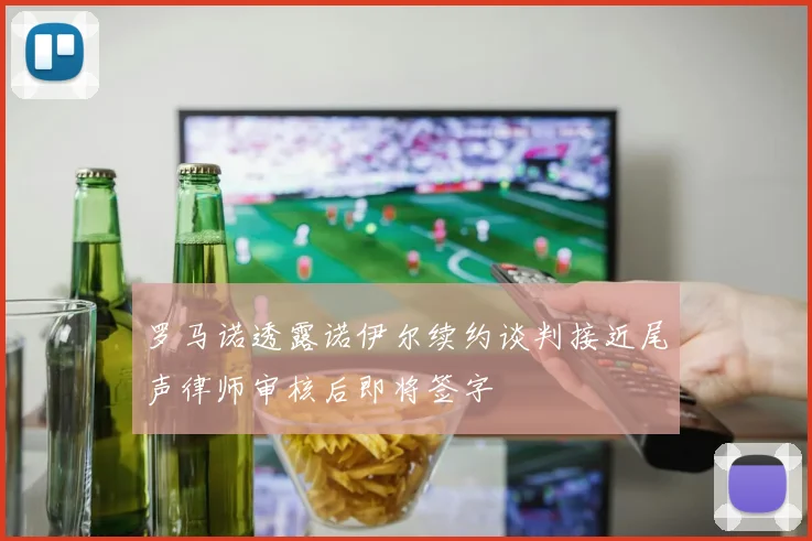 罗马诺透露诺伊尔续约谈判接近尾声律师审核后即将签字