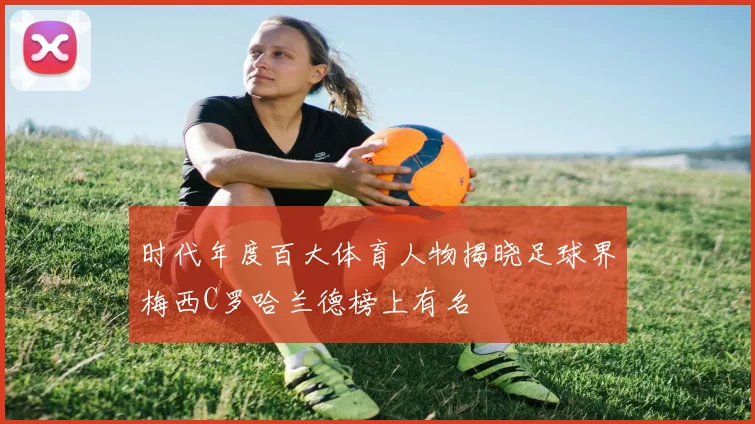 时代年度百大体育人物揭晓足球界梅西C罗哈兰德榜上有名