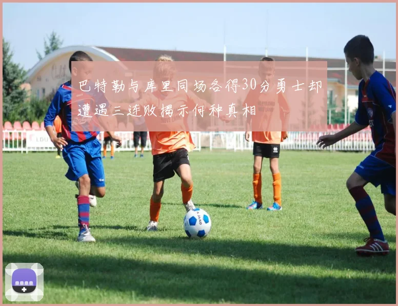 巴特勒与库里同场各得30分勇士却遭遇三连败揭示何种真相