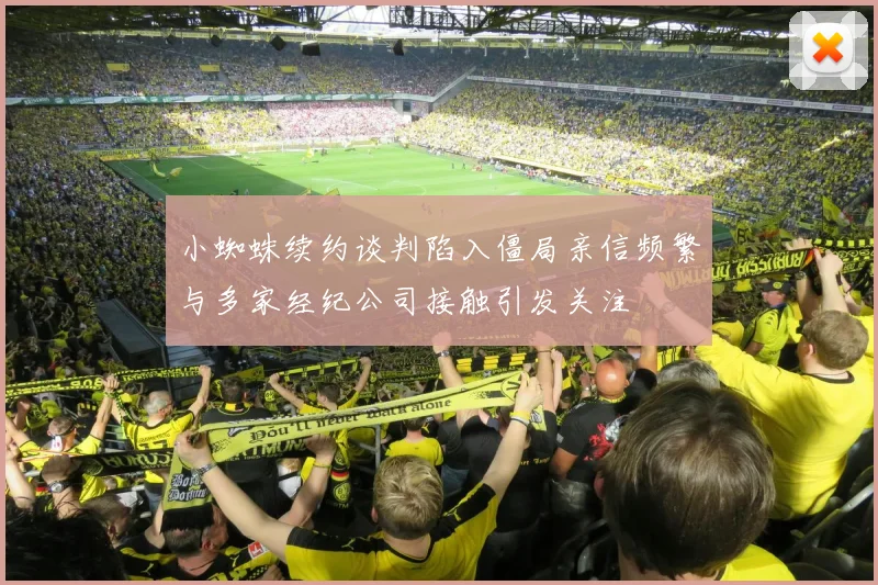 小蜘蛛续约谈判陷入僵局亲信频繁与多家经纪公司接触引发关注