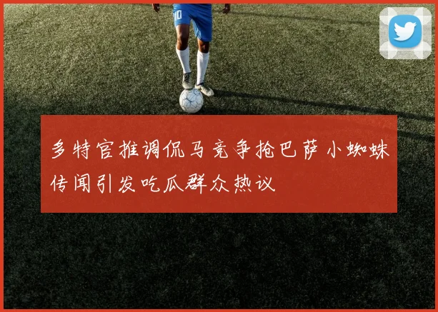 多特官推调侃马竞争抢巴萨小蜘蛛传闻引发吃瓜群众热议